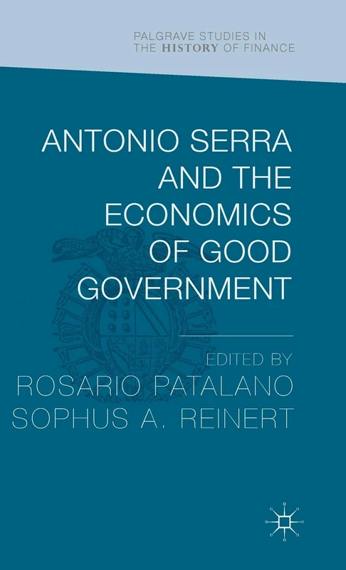 Antonio Serra and the Economics of Good Government (Palgrave Studies in the History of Finance)