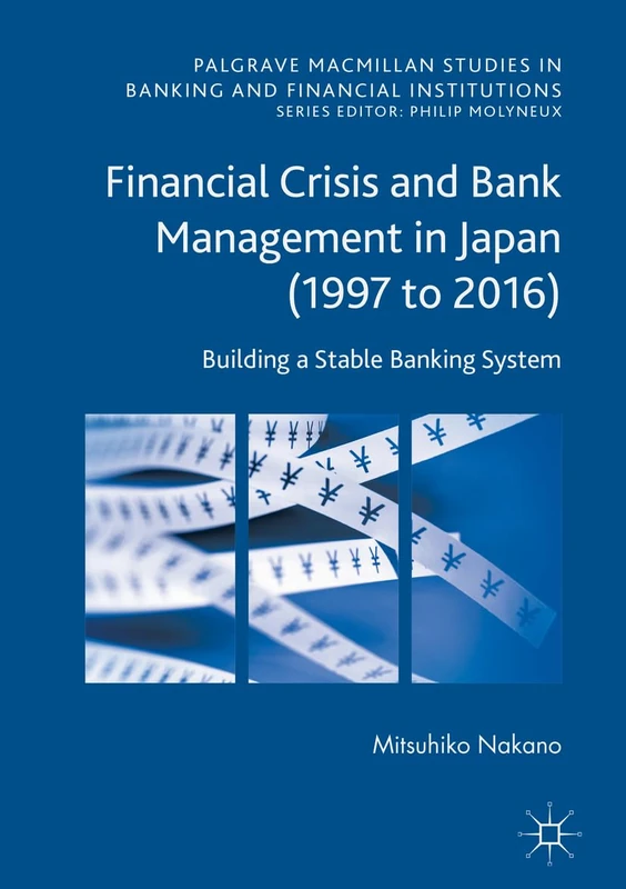 Financial Crisis and Bank Management in Japan (1997 to 2016): Building a Stable Banking System (Palgrave Macmillan Studies in Banking and Financial Institutions)