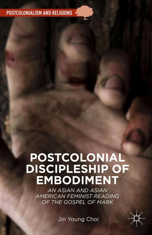 Postcolonial Discipleship of Embodiment: An Asian and Asian American Feminist Reading of the Gospel of Mark (Postcolonialism and Religions)