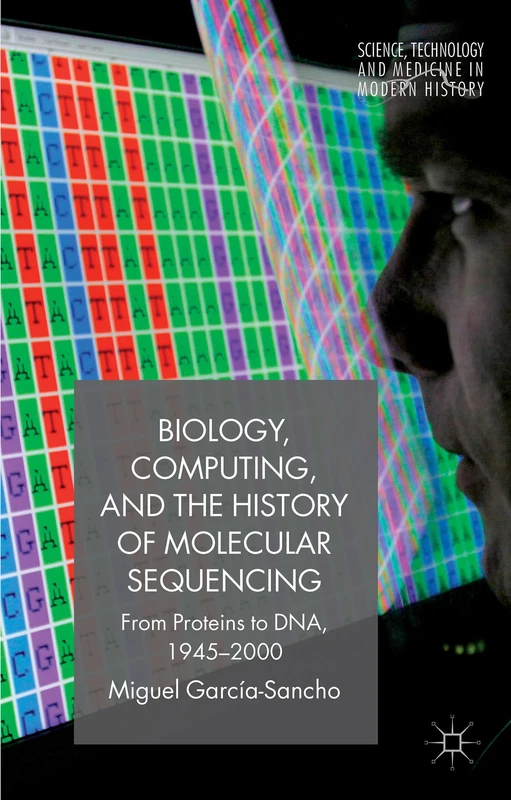 Biology, Computing, and the History of Molecular Sequencing: From Proteins to DNA, 1945-2000 (Science, Technology and Medicine in Modern History)