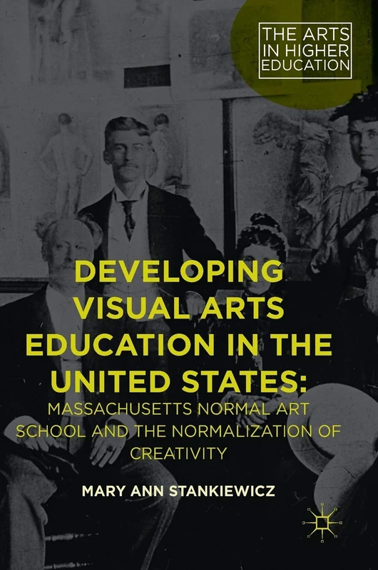 Developing Visual Arts Education in the United States: Massachusetts Normal Art School and the Normalization of Creativity (The Arts in Higher Education)