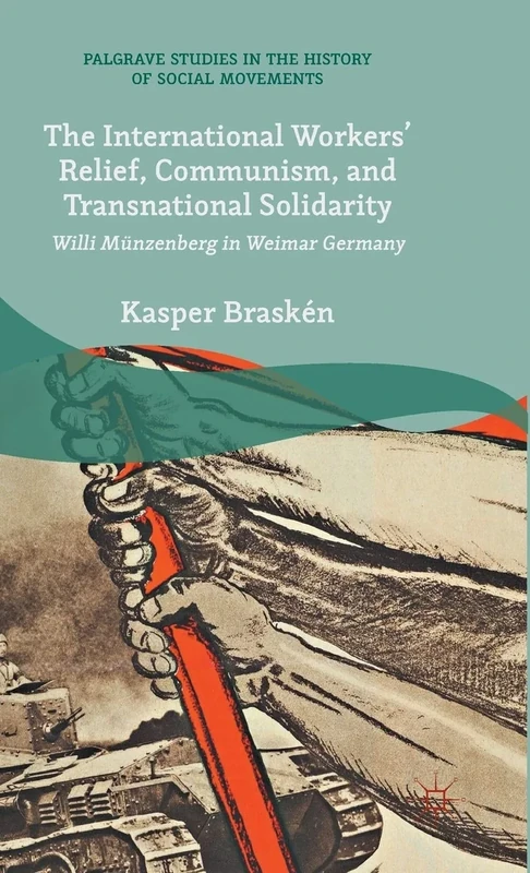 The International Workers’ Relief, Communism, and Transnational Solidarity: Willi Münzenberg in Weimar Germany (Palgrave Studies in the History of Social Movements)