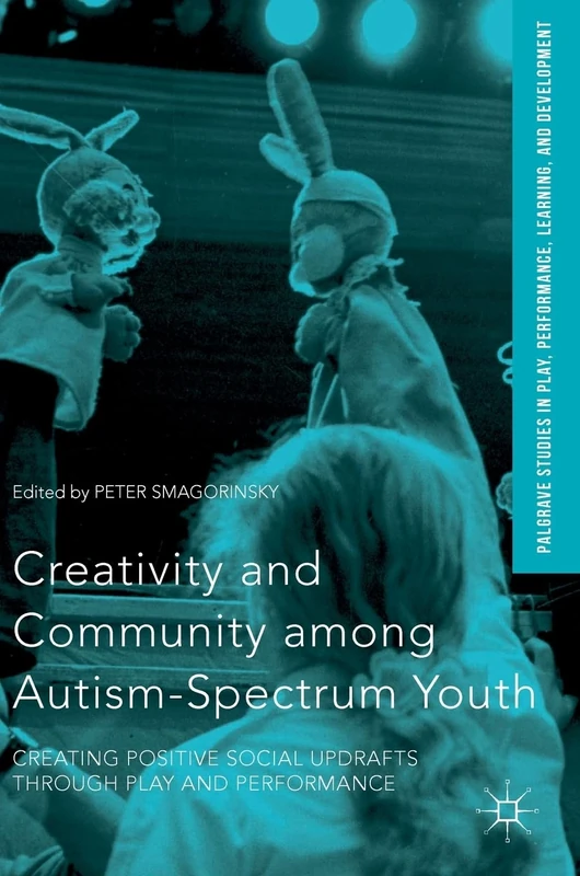Creativity and Community among Autism-Spectrum Youth: Creating Positive Social Updrafts through Play and Performance (Palgrave Studies In Play, Performance, Learning, and Development)