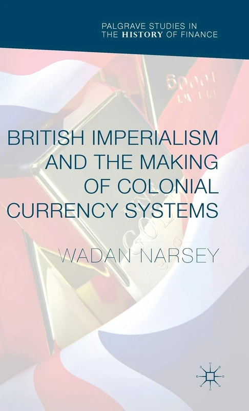 British Imperialism and the Making of Colonial Currency Systems (Palgrave Studies in the History of Finance)