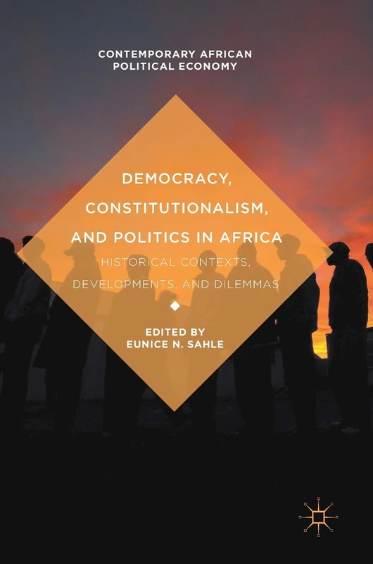 Democracy, Constitutionalism, and Politics in Africa: Historical Contexts, Developments, and Dilemmas (Contemporary African Political Economy)
