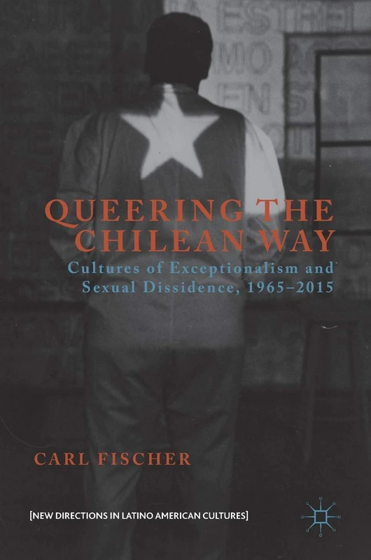 Queering the Chilean Way: Cultures of Exceptionalism and Sexual Dissidence, 1965–2015 (New Directions in Latino American Cultures)
