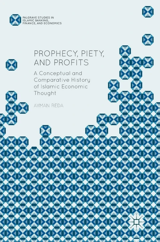 Prophecy, Piety, and Profits: A Conceptual and Comparative History of Islamic Economic Thought (Palgrave Studies in Islamic Banking, Finance, and Economics)