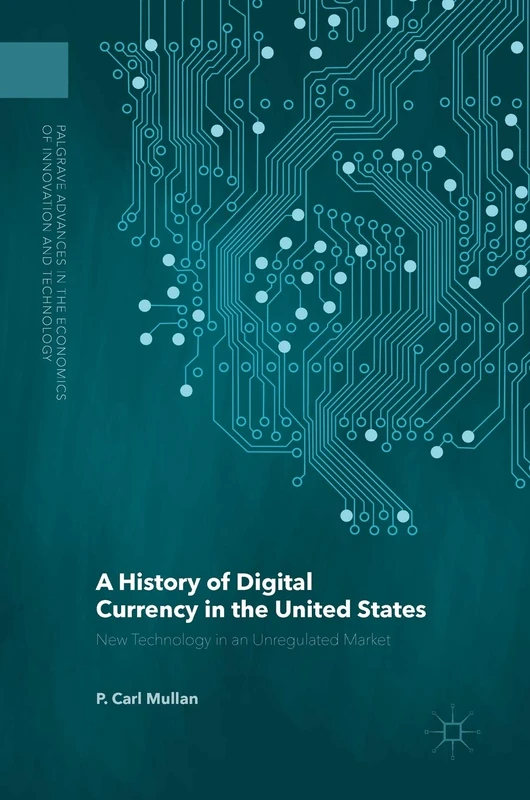 A History of Digital Currency in the United States: New Technology in an Unregulated Market (Palgrave Advances in the Economics of Innovation and Technology)