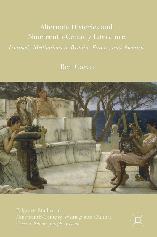 Alternate Histories and Nineteenth-Century Literature: Untimely Meditations in Britain, France, and America (Palgrave Studies in Nineteenth-Century Writing and Culture)