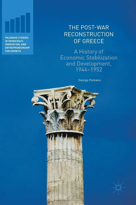 The Post-War Reconstruction of Greece: A History of Economic Stabilization and Development, 1944-1952 (Palgrave Studies in Democracy, Innovation, and Entrepreneurship for Growth)