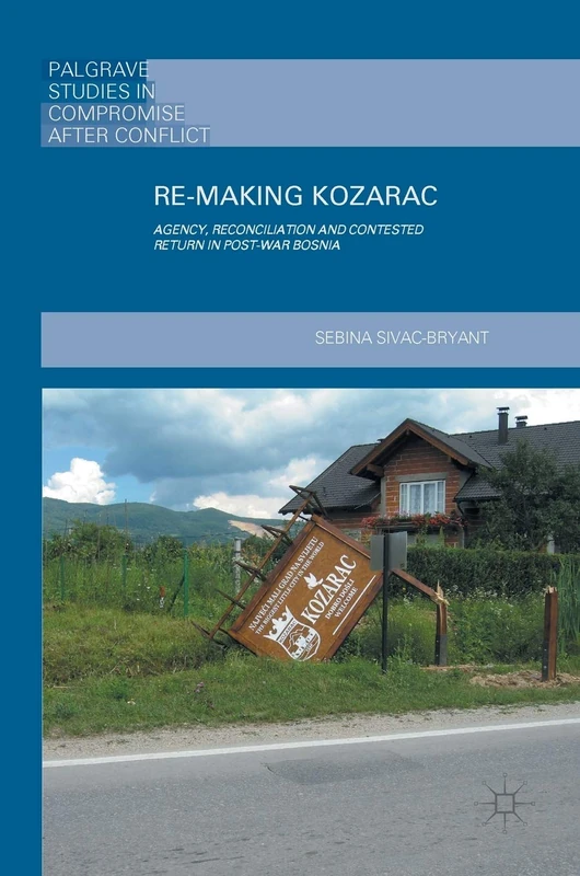 Re-Making Kozarac: Agency, Reconciliation and Contested Return in Post-War Bosnia (Palgrave Studies in Compromise after Conflict)