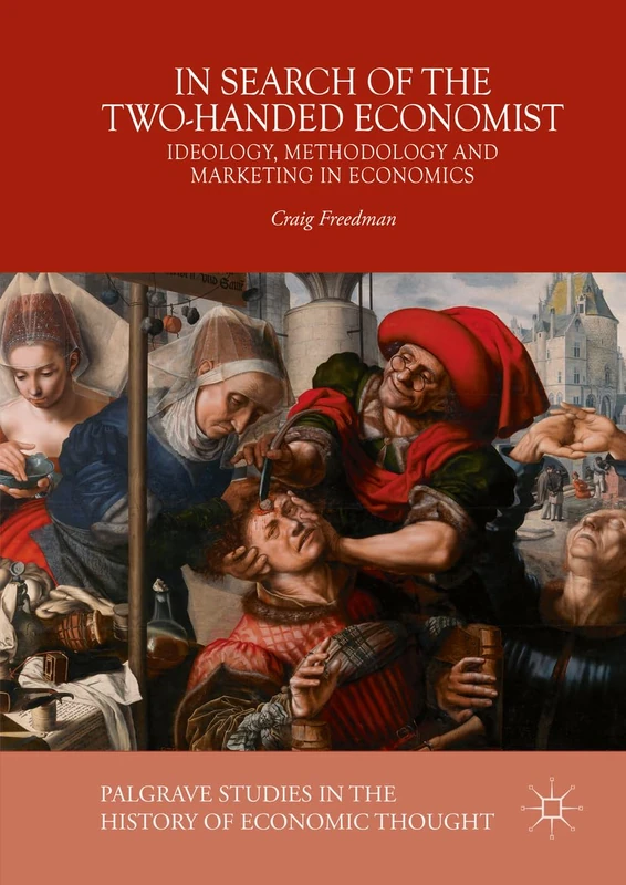 In Search of the Two-Handed Economist: Ideology, Methodology and Marketing in Economics (Palgrave Studies in the History of Economic Thought)