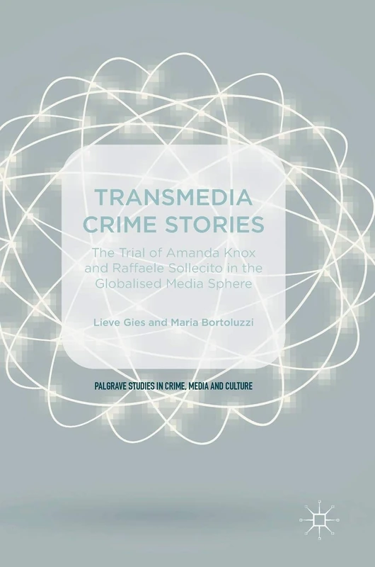 Transmedia Crime Stories: The Trial of Amanda Knox and Raffaele Sollecito in the Globalised Media Sphere (Palgrave Studies in Crime, Media and Culture)