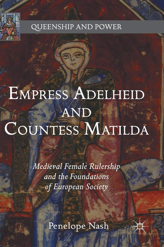 Empress Adelheid and Countess Matilda: Medieval Female Rulership and the Foundations of European Society (Queenship and Power)
