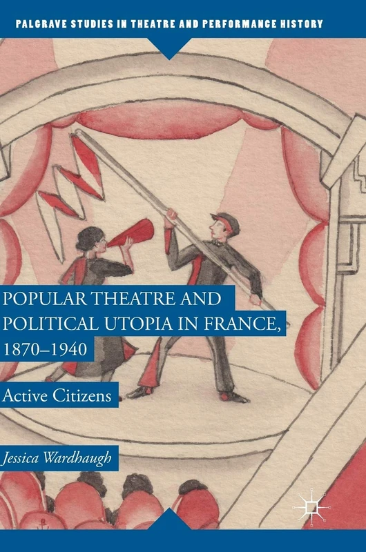 Popular Theatre and Political Utopia in France, 1870―1940: Active Citizens (Palgrave Studies in Theatre and Performance History)