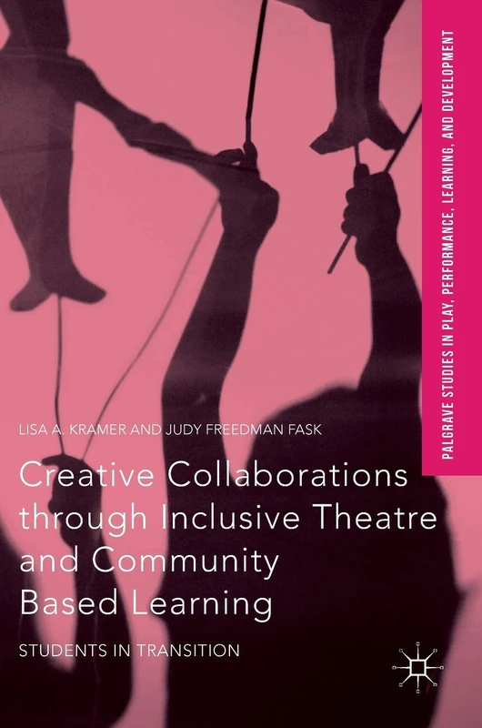 Creative Collaborations through Inclusive Theatre and Community Based Learning: Students in Transition (Palgrave Studies In Play, Performance, Learning, and Development)
