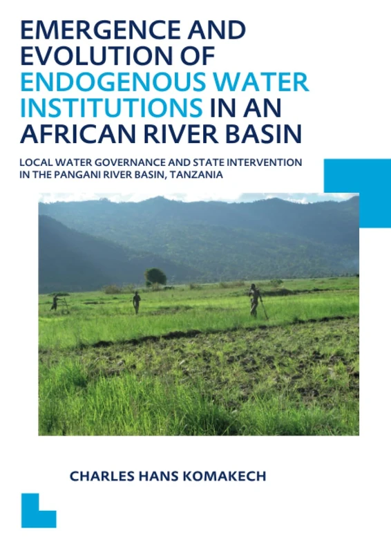 Emergence and Evolution of Endogenous Water Institutions in an African River Basin: Local Water Governance and State Intervention in the Pangani River ... PhD Thesis (IHE Delft PhD Thesis Series)