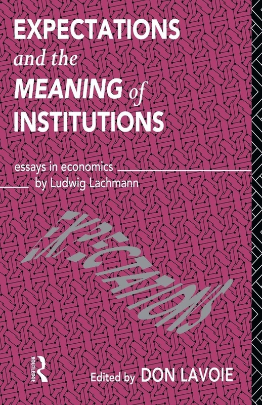 Expectations and the Meaning of Institutions: Essays in Economics by Ludwig M. Lachmann (Routledge Foundations of the Market Economy)
