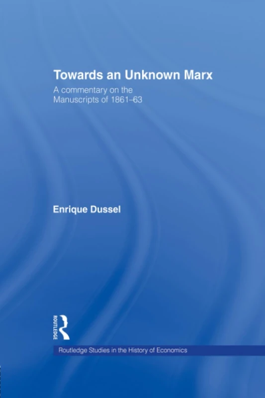 Towards An Unknown Marx: A Commentary on the Manuscripts of 1861-63 (Routledge Studies in the History of Economics)