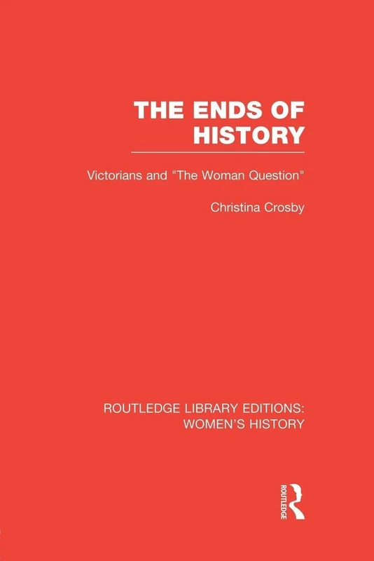 The Ends of History: Victorians and "the Woman Question" (Routledge Library Editions: Women's History)