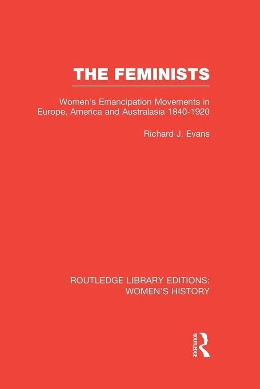 The Feminists: Women's Emancipation Movements in Europe, America and Australasia 1840-1920 (Routledge Library Editions: Women's History)