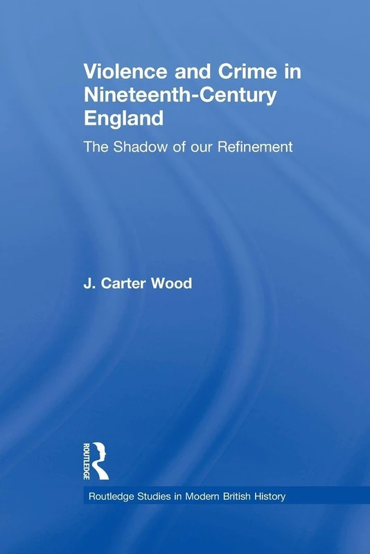 Violence and Crime in Nineteenth Century England: The Shadow of our Refinement (Routledge Studies in Modern British History)