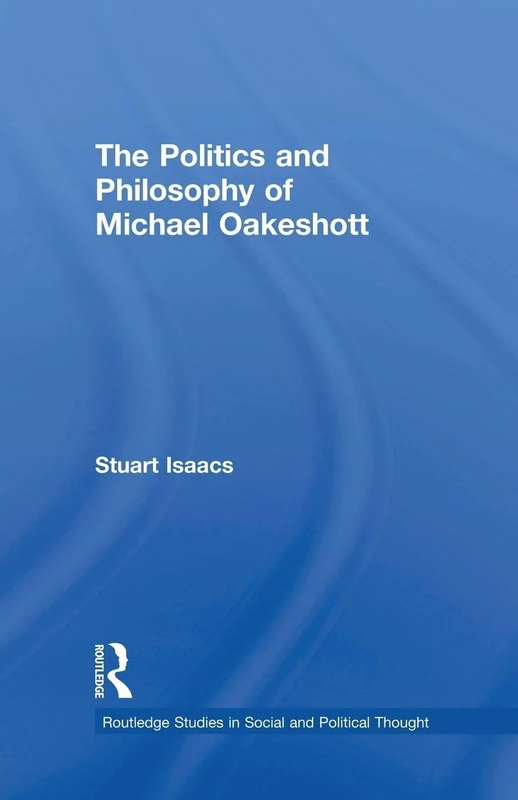 The Politics and Philosophy of Michael Oakeshott (Routledge Studies in Social and Political Thought)