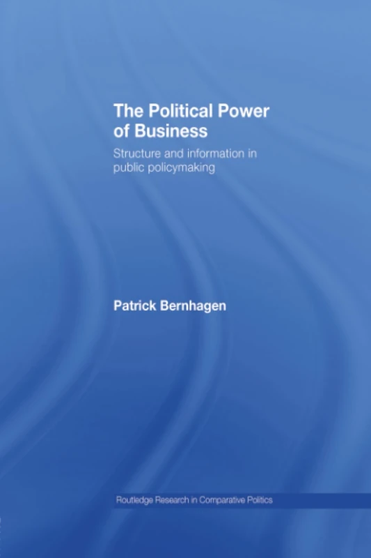 The Political Power of Business: Structure and Information in Public Policy-Making (Routledge Research in Comparative Politics)