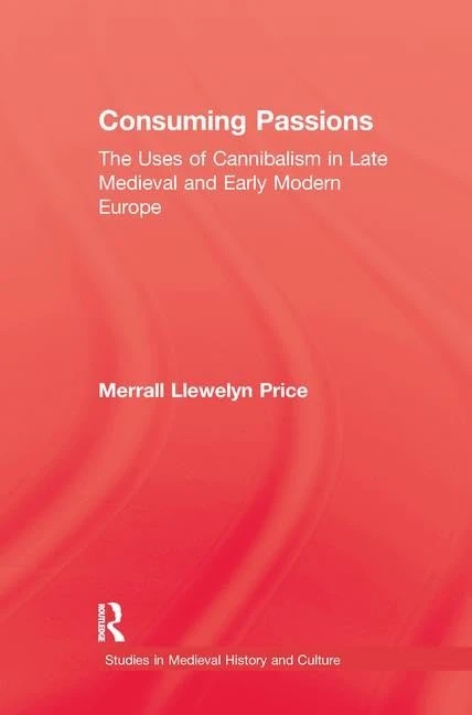Consuming Passions: The Uses of Cannibalism in Late Medieval and Early Modern Europe (Studies in Medieval History and Culture)