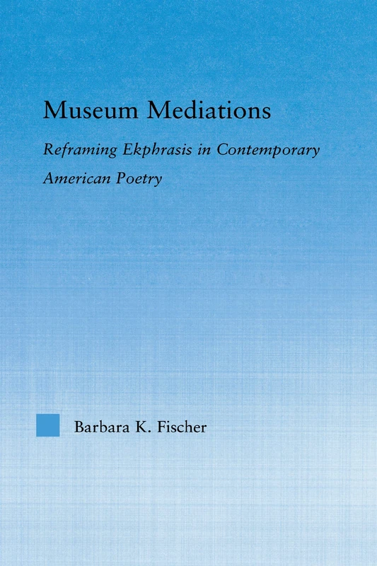 Museum Mediations: Reframing Ekphrasis in Contemporary American Poetry (Literary Criticism and Cultural Theory)