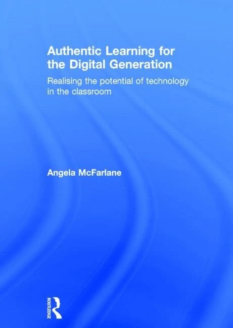 Authentic Learning for the Digital Generation: Realising the potential of technology in the classroom