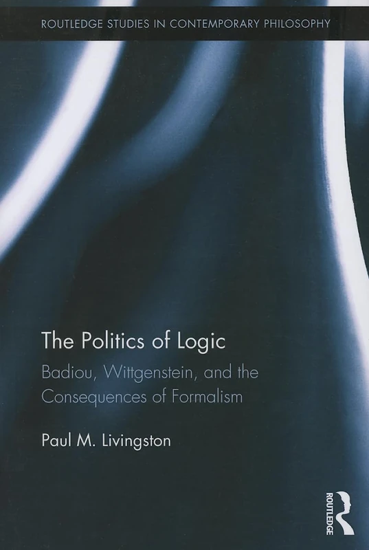 The Politics of Logic: Badiou, Wittgenstein, and the Consequences of Formalism (Routledge Studies in Contemporary Philosophy)