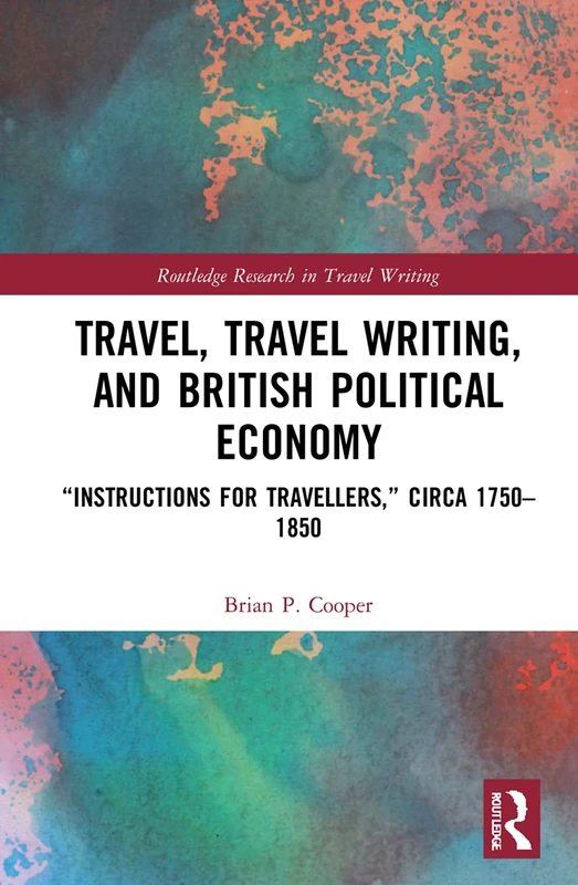 Travel, Travel Writing, and British Political Economy: “Instructions for Travellers,” circa 1750–1850 (Routledge Research in Travel Writing)