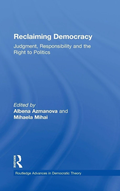Reclaiming Democracy: Judgment, Responsibility and the Right to Politics (Routledge Advances in Democratic Theory)