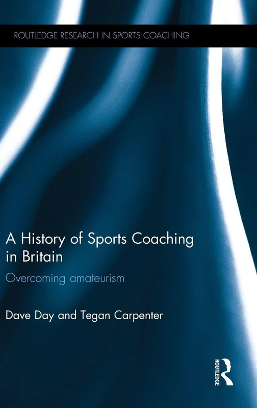 A History of Sports Coaching in Britain: Overcoming Amateurism (Routledge Research in Sports Coaching)