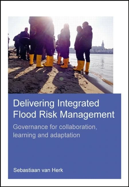 Delivering Integrated Flood Risk Management: Governance for Collaboration, Learning and Adaptation (IHE Delft PhD Thesis Series)