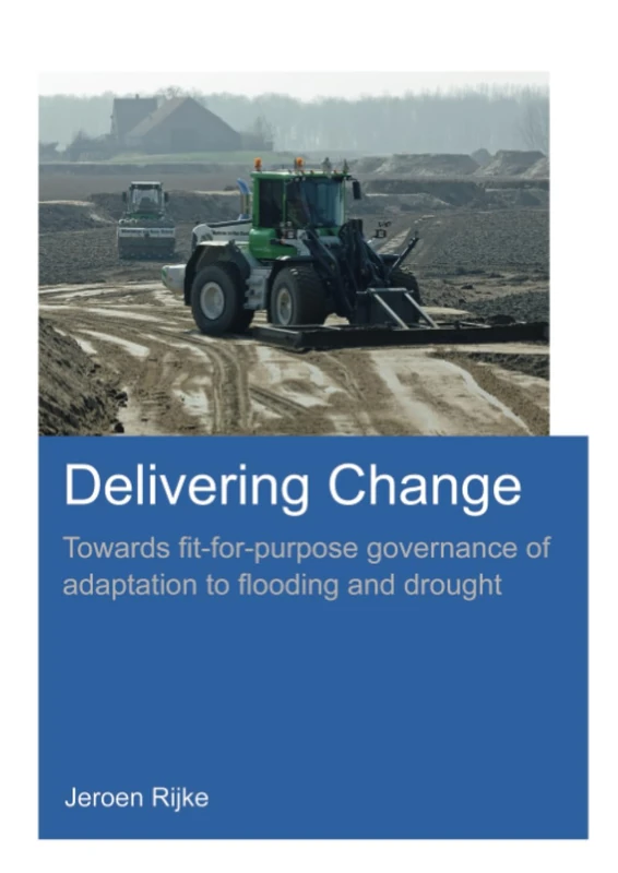 Delivering Change: Towards Fit-for-Purpose Governance of Adaptation to Flooding and Drought (IHE Delft PhD Thesis Series)