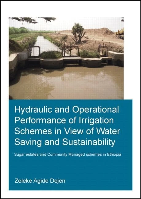 Hydraulic and Operational Performance of Irrigation Schemes in View of Water Saving and Sustainability: Sugar Estates and Community Managed Schemes in Ethiopia (IHE Delft PhD Thesis Series)