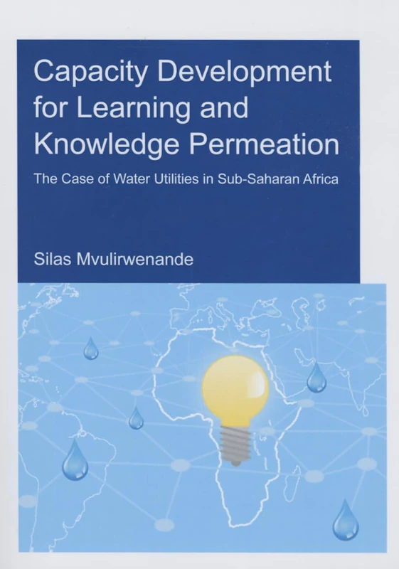 Capacity Development for Learning and Knowledge Permeation: The Case of Water Utilities in Sub-Saharan Africa (IHE Delft PhD Thesis Series)