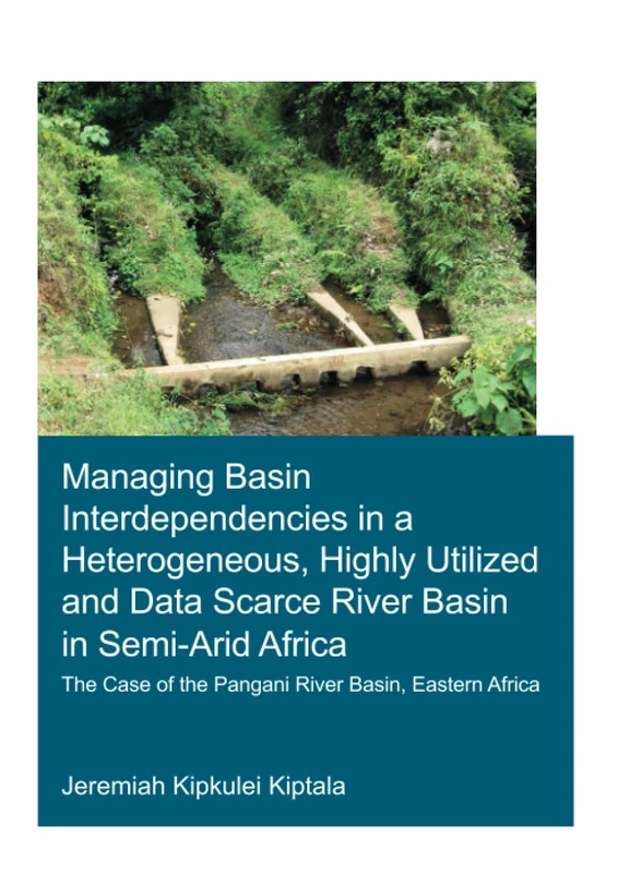 Managing Basin Interdependencies in a Heterogeneous, Highly Utilized and Data Scarce River Basin in Semi-Arid Africa: The Case of the Pangani River Basin, Eastern Africa (IHE Delft PhD Thesis Series)