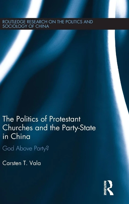 The Politics of Protestant Churches and the Party-State in China: God Above Party? (Routledge Research on the Politics and Sociology of China)