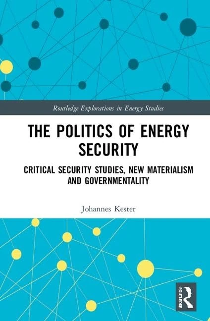 The Politics of Energy Security: Critical Security Studies, New Materialism and Governmentality (Routledge Explorations in Energy Studies)