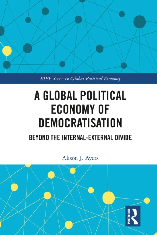 A Global Political Economy of Democratisation: Beyond the Internal-External Divide (RIPE Series in Global Political Economy)