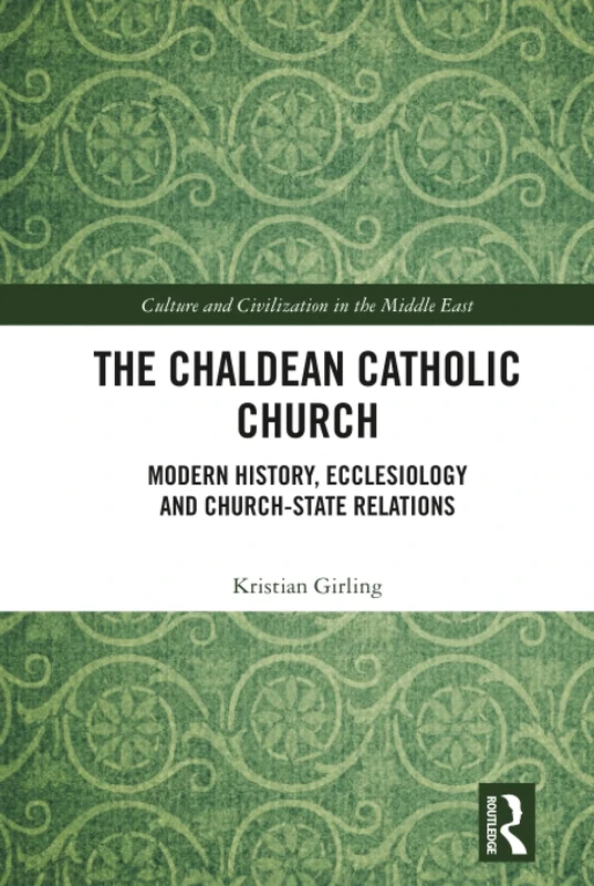 The Chaldean Catholic Church: Modern History, Ecclesiology and Church-State Relations (Culture and Civilization in the Middle East)