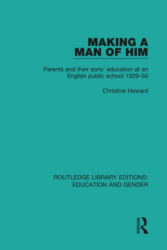 Making a Man of Him: Parents and Their Sons' Education at an English Public School 1929-50 (Routledge Library Editions: Education and Gender)