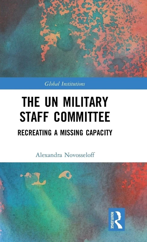 The UN Military Staff Committee: Recreating a Missing Capacity (Global Institutions)