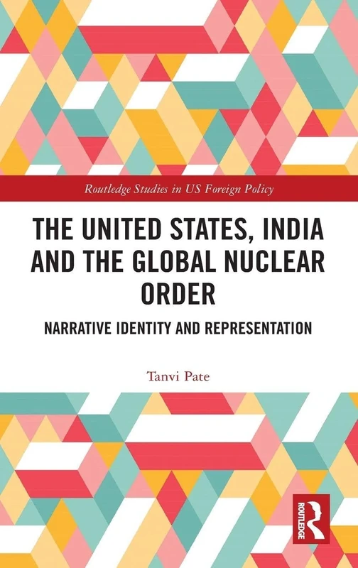 The United States, India and the Global Nuclear Order: Narrative Identity and Representation (Routledge Studies in US Foreign Policy)