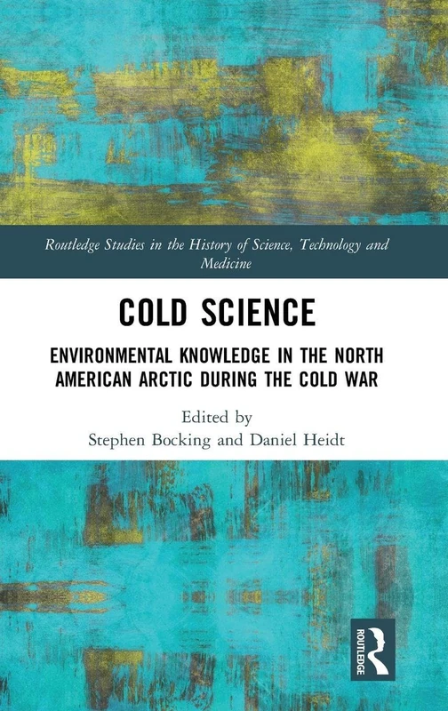 Cold Science: Environmental Knowledge in the North American Arctic during the Cold War (Routledge Studies in the History of Science, Technology and Medicine)