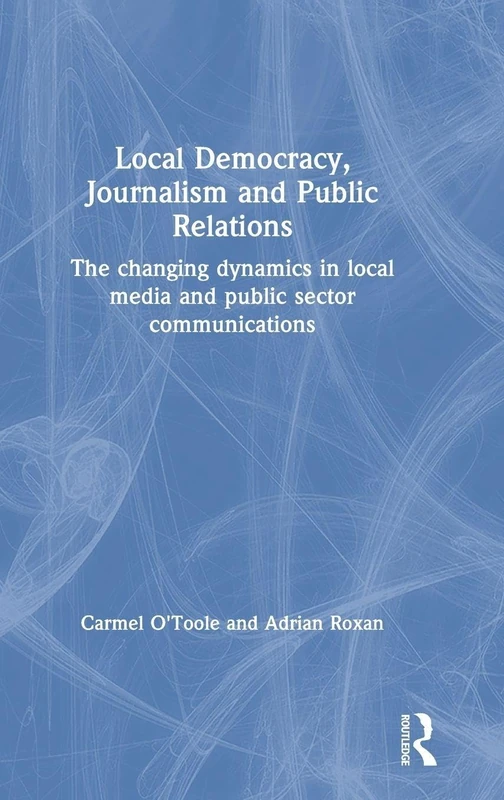 Local Democracy, Journalism and Public Relations: The changing dynamics in local media and public sector communications