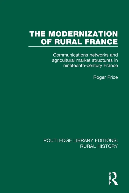 The Modernization of Rural France: Communications Networks and Agricultural Market Structures in Nineteenth-Century France (Routledge Library Editions: Rural History)